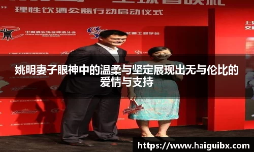 姚明妻子眼神中的温柔与坚定展现出无与伦比的爱情与支持