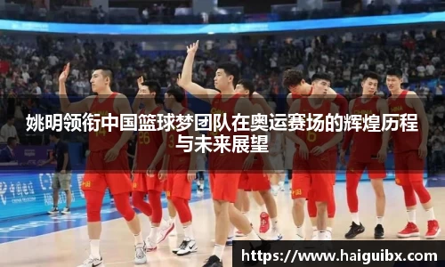 姚明领衔中国篮球梦团队在奥运赛场的辉煌历程与未来展望