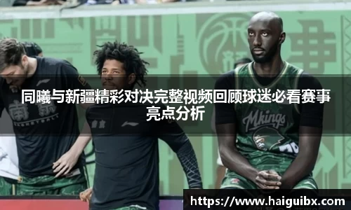 同曦与新疆精彩对决完整视频回顾球迷必看赛事亮点分析