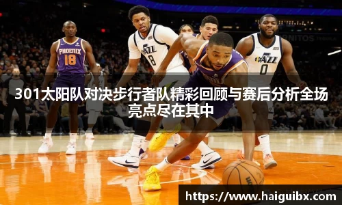 301太阳队对决步行者队精彩回顾与赛后分析全场亮点尽在其中