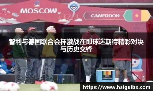 智利与德国联合会杯激战在即球迷期待精彩对决与历史交锋